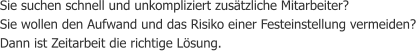 Sie suchen schnell und unkompliziert zusätzliche Mitarbeiter? Sie wollen den Aufwand und das Risiko einer Festeinstellung vermeiden? Dann ist Zeitarbeit die richtige Lösung.